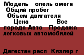  › Модель ­ опель омега › Общий пробег ­ 300 000 › Объем двигателя ­ 3 › Цена ­ 150 000 - Все города Авто » Продажа легковых автомобилей   . Дагестан респ.,Кизляр г.